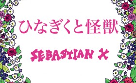 vol.9  「生命力と光の塊　～SEBASTIAN X 『ひなぎくと怪獣』～」　文＝藤田優希